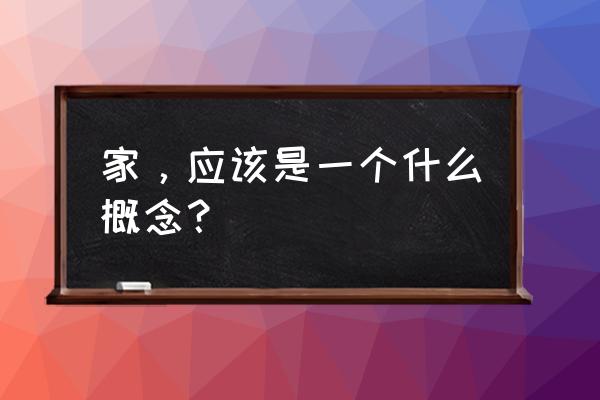 家是什么概念 家，应该是一个什么概念？