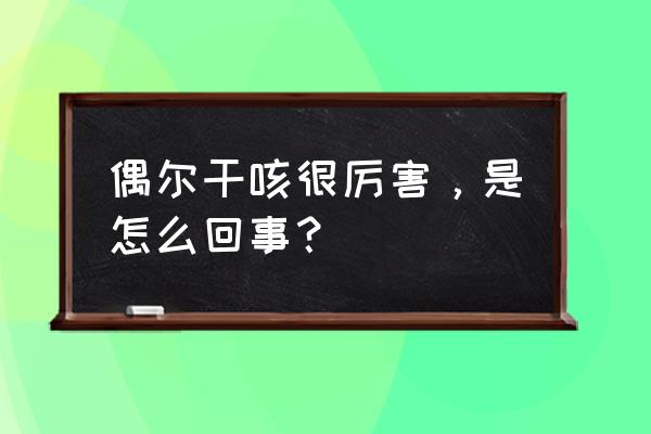 时而干咳是怎么回事 偶尔干咳很厉害，是怎么回事？