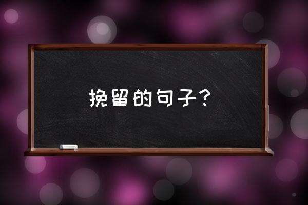 挽回的话短句 挽留的句子？