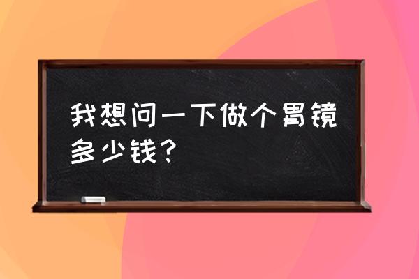 查个胃镜一般多少钱 我想问一下做个胃镜多少钱？