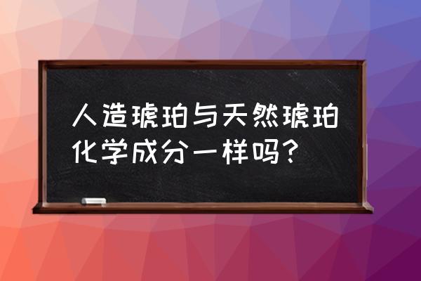 琥珀和人造琥珀的区别 人造琥珀与天然琥珀化学成分一样吗？