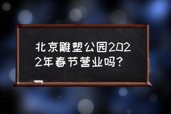 北京国际雕塑公园 北京雕塑公园2022年春节营业吗？