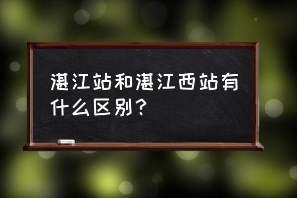 湛江的火车站叫什么 湛江站和湛江西站有什么区别？