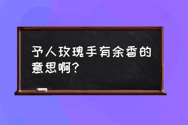 予人玫瑰手有余香的意思 予人玫瑰手有余香的意思啊？