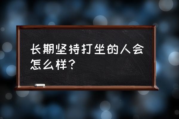 经常打坐有什么好处和害处 长期坚持打坐的人会怎么样？