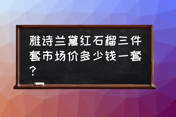 雅诗兰黛红石榴套装正品 雅诗兰黛红石榴三件套市场价多少钱一套？