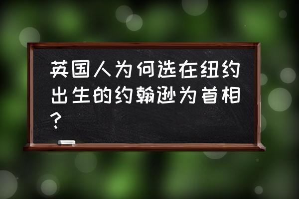 英国鲍里斯约翰逊简介 英国人为何选在纽约出生的约翰逊为首相？