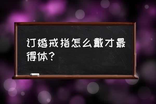 订婚结婚戴戒指 订婚戒指怎么戴才最得体？