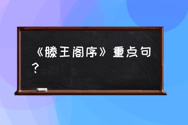 滕王阁序的十句名句 《滕王阁序》重点句？