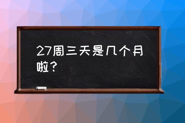 怀孕27周 请问还有多少周 27周三天是几个月啦？