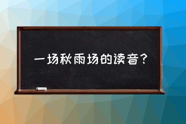 一场秋雨一场寒场几声 一场秋雨场的读音？