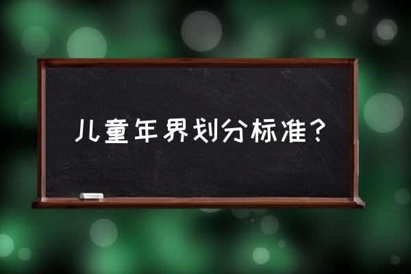 儿童年龄范围一般为 儿童年界划分标准？