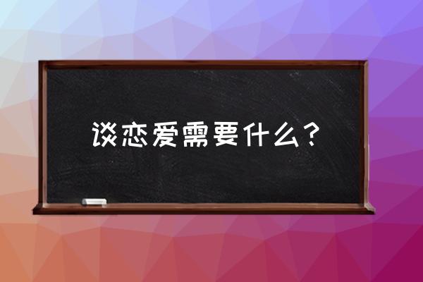 恋爱准备室第一章 谈恋爱需要什么？