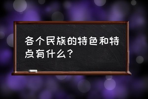 各个民族的特色 各个民族的特色和特点有什么？