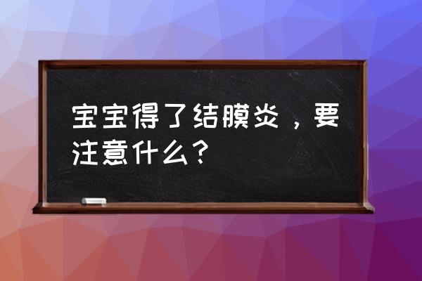 儿童结膜炎传染吗 宝宝得了结膜炎，要注意什么？