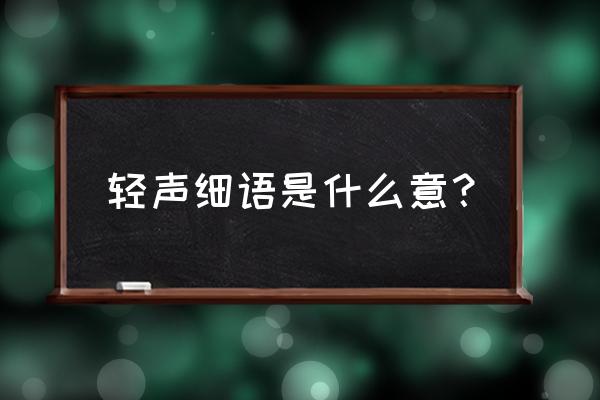 轻声细语是什么意思 轻声细语是什么意？