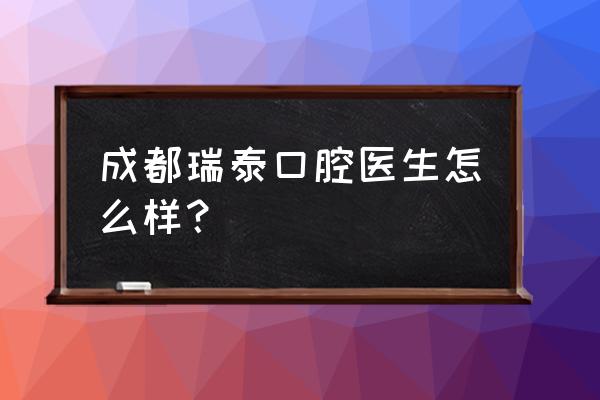 成都瑞泰口腔地址 成都瑞泰口腔医生怎么样？