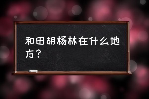 和田附近有什么景点 和田胡杨林在什么地方？