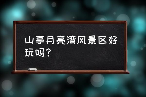 月亮湾公园有什么好玩的 山亭月亮湾风景区好玩吗？