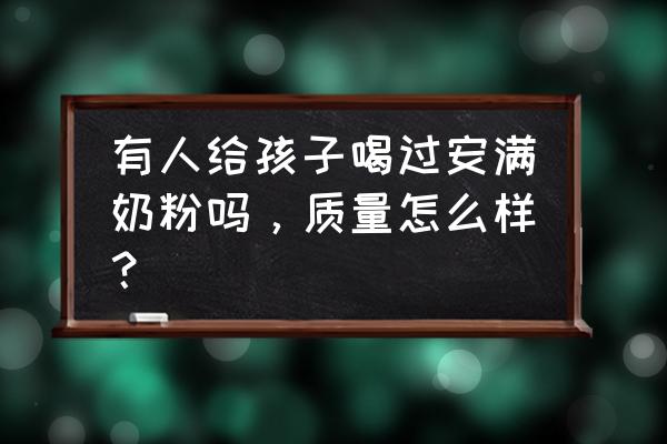 安满婴儿奶粉口碑怎么样 有人给孩子喝过安满奶粉吗，质量怎么样？