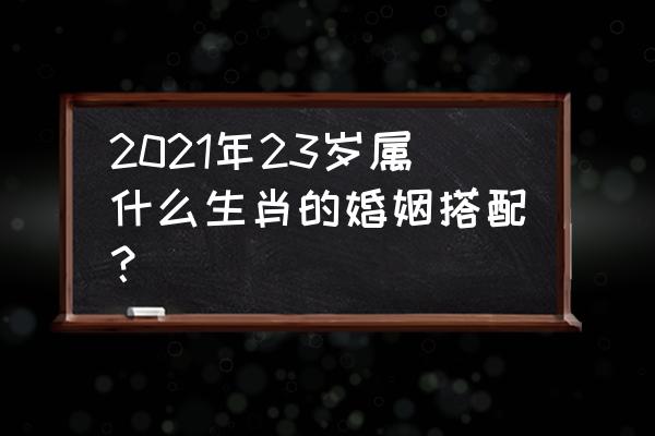 十二生肖最佳姻缘配对 2021年23岁属什么生肖的婚姻搭配？