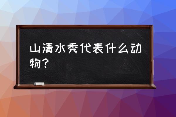 山清水秀代表什么生肖 山清水秀代表什么动物？