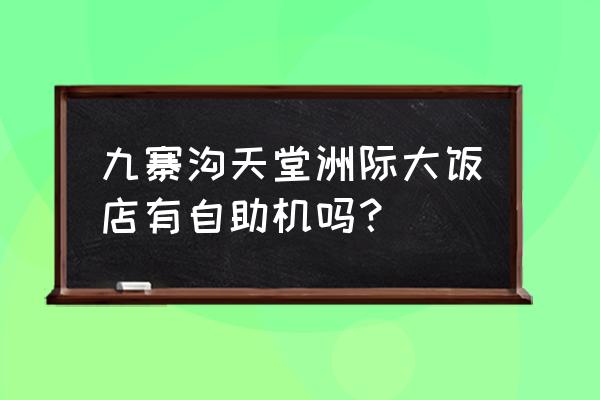 九寨沟九寨天堂洲际大饭店 九寨沟天堂洲际大饭店有自助机吗？