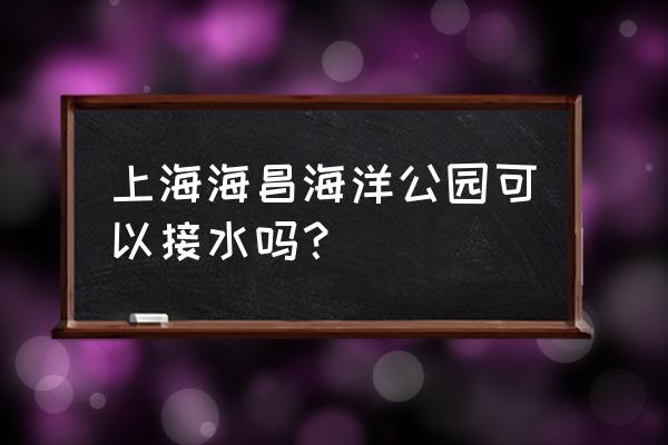 上海海昌海洋公园 上海海昌海洋公园可以接水吗？