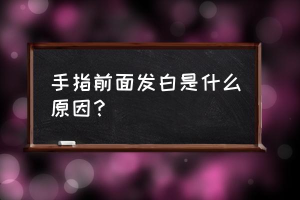 手指甲前面发白 手指前面发白是什么原因？