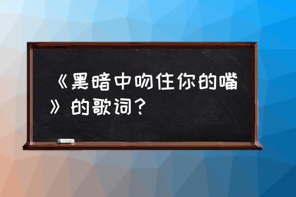 黑暗中吻住你的嘴 《黑暗中吻住你的嘴》的歌词？