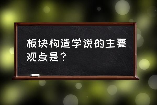 板块构造学说主要内容 板块构造学说的主要观点是？