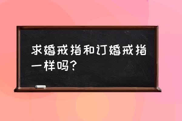 求婚和订婚是一个戒指吗 求婚戒指和订婚戒指一样吗？