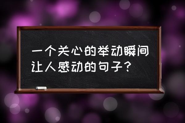 感动的瞬间一段话 一个关心的举动瞬间让人感动的句子？