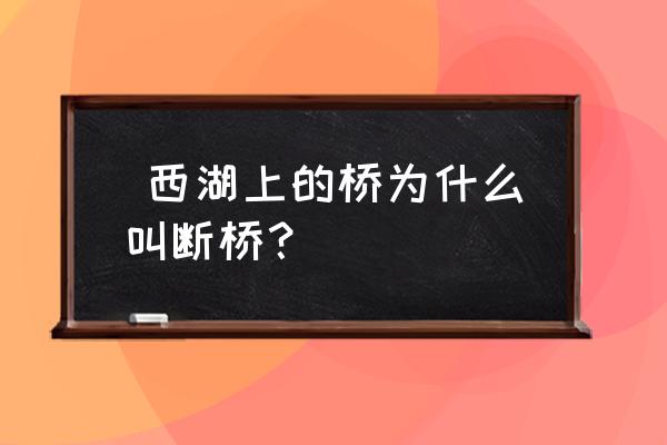 西湖断桥为什么叫断桥  西湖上的桥为什么叫断桥？