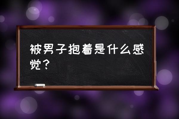 类似颤栗之花的文 被男子抱着是什么感觉？