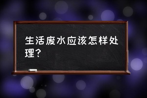 生活污水处理妙招 生活废水应该怎样处理？