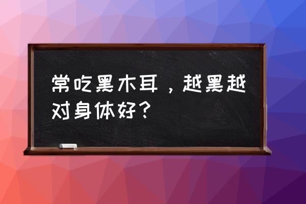 黑耳子的功效与作用 常吃黑木耳，越黑越对身体好？