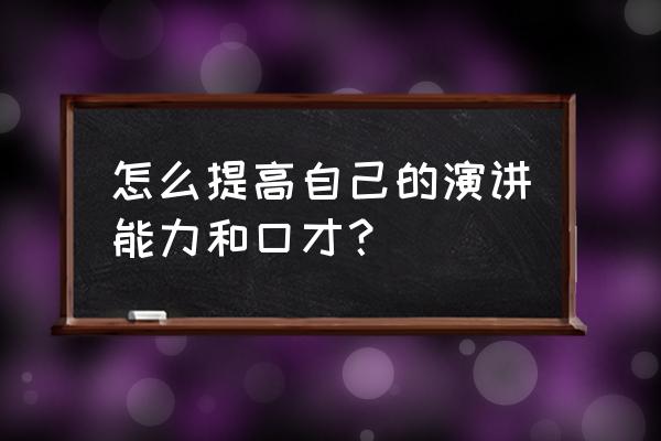 演讲与口才技能训练 怎么提高自己的演讲能力和口才？