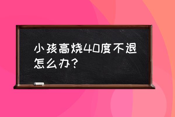 小孩高烧40度不退怎么办 小孩高烧40度不退怎么办？