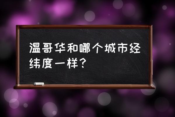 加拿大温哥华位置 温哥华和哪个城市经纬度一样？