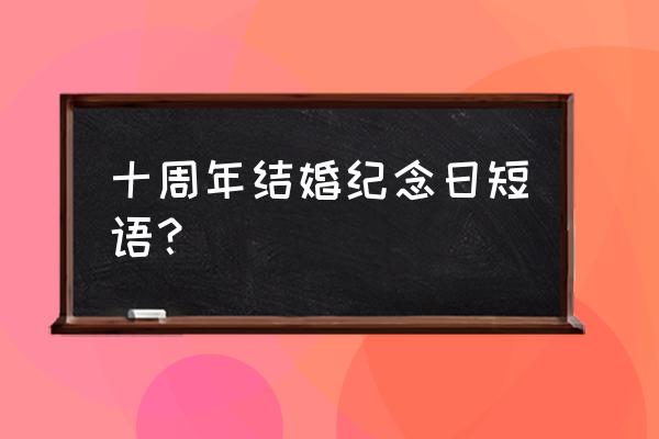 结婚十周年纪念日该说什么 十周年结婚纪念日短语？