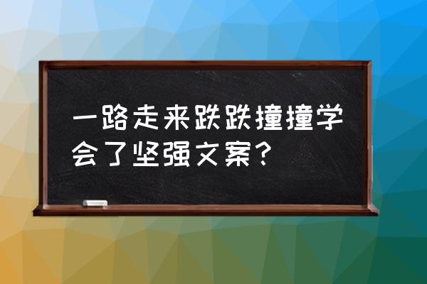 我终于学会了坚强 一路走来跌跌撞撞学会了坚强文案？