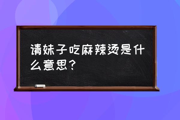 吃麻辣烫一晚上13次 请妹子吃麻辣烫是什么意思？