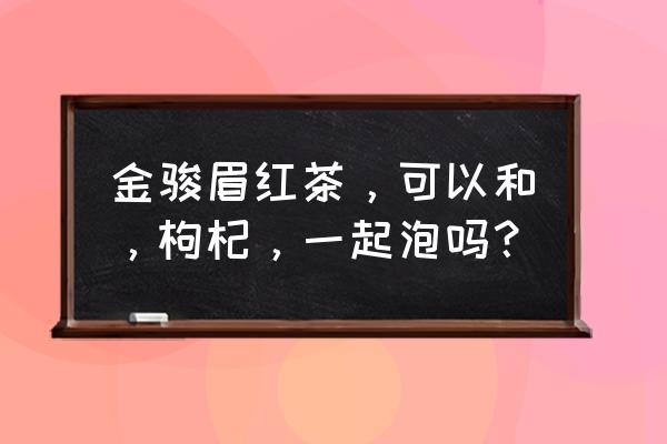 金骏眉的功效与作用及禁忌 金骏眉红茶，可以和，枸杞，一起泡吗？