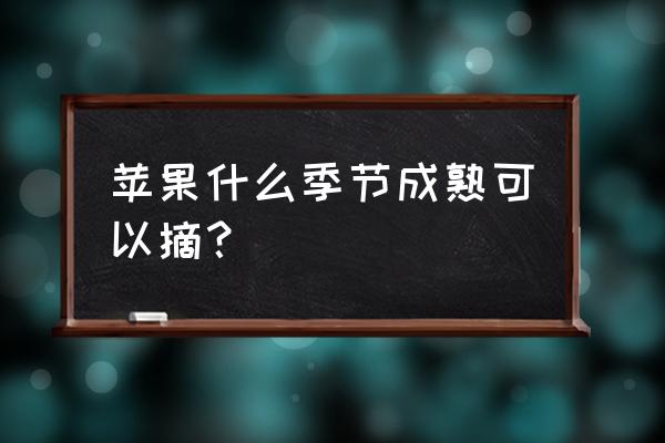 摘苹果是什么季节 苹果什么季节成熟可以摘？