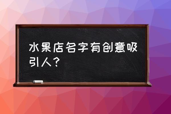 水果店取名有创意的名字 水果店名字有创意吸引人？