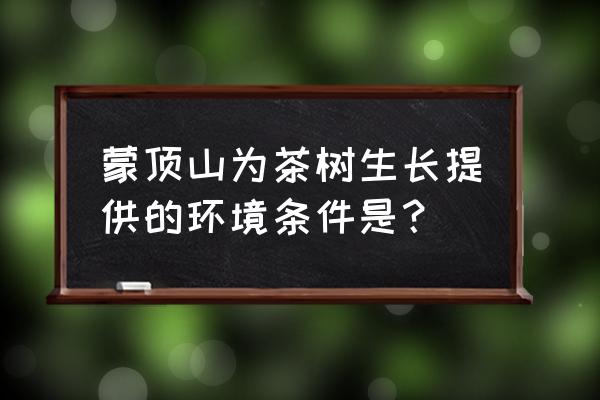 介绍一下雅安蒙顶山 蒙顶山为茶树生长提供的环境条件是？