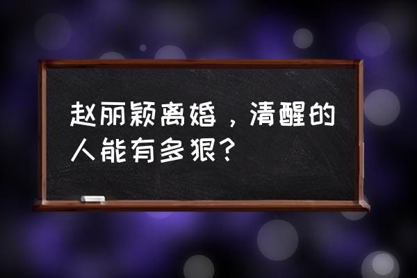 恋爱方程式赵丽颖 赵丽颖离婚，清醒的人能有多狠？