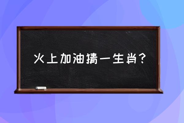 火上浇油指什么动物 火上加油猜一生肖？