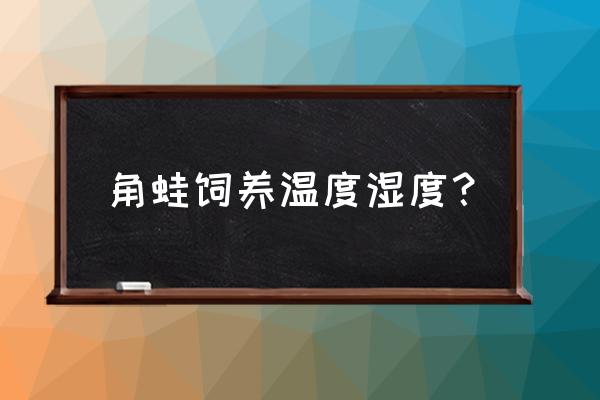 角蛙饲养温度 角蛙饲养温度湿度？